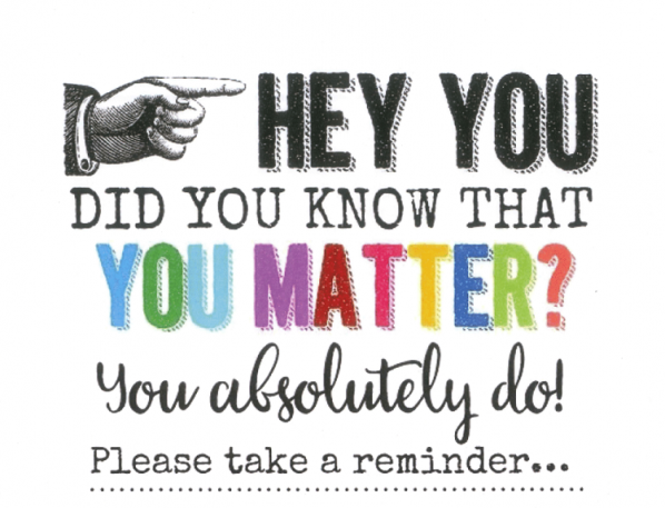 Hey you, did you know that you matter? You absolutely do! Please take a reminder...
