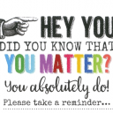 Hey you, did you know that you matter? You absolutely do! Please take a reminder...